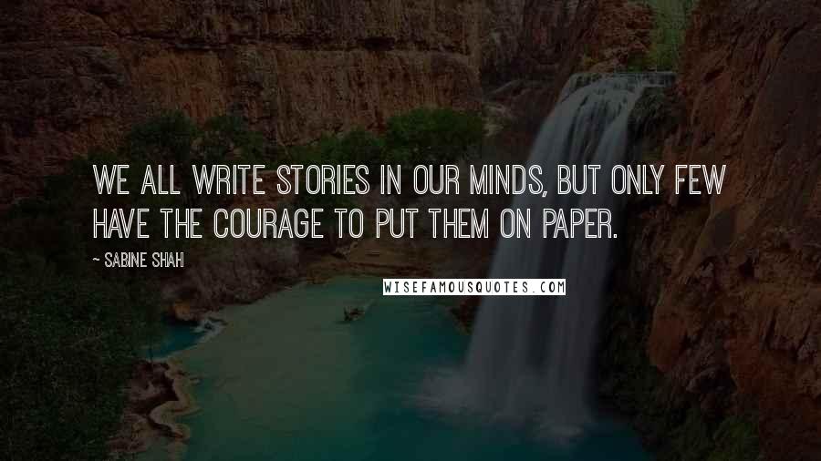 Sabine Shah quotes: We all write stories in our minds, but only few have the courage to put them on paper.