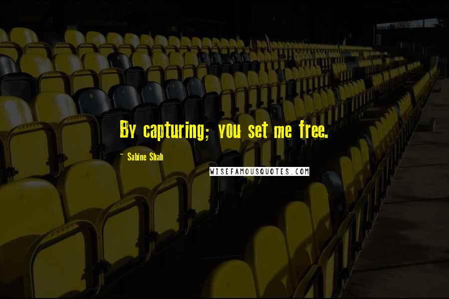 Sabine Shah quotes: By capturing; you set me free.