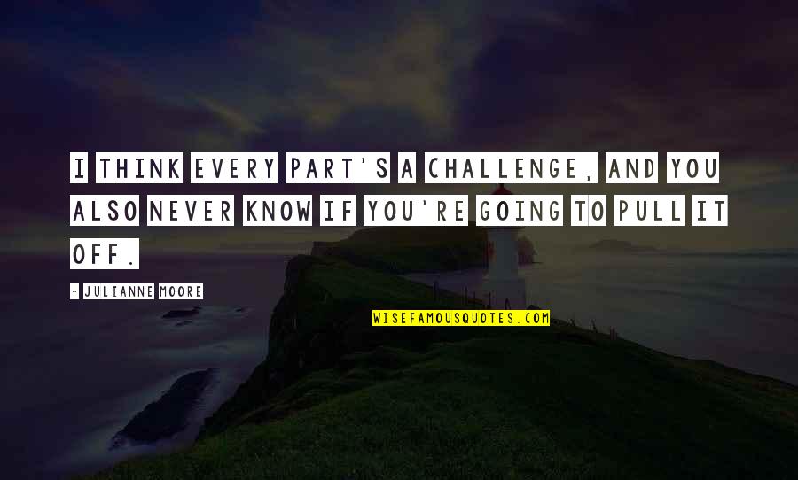 Sabines Starbird Quotes By Julianne Moore: I think every part's a challenge, and you Sabines Starbird Quotes By Julianne Moore: I think every part's a challenge, and you