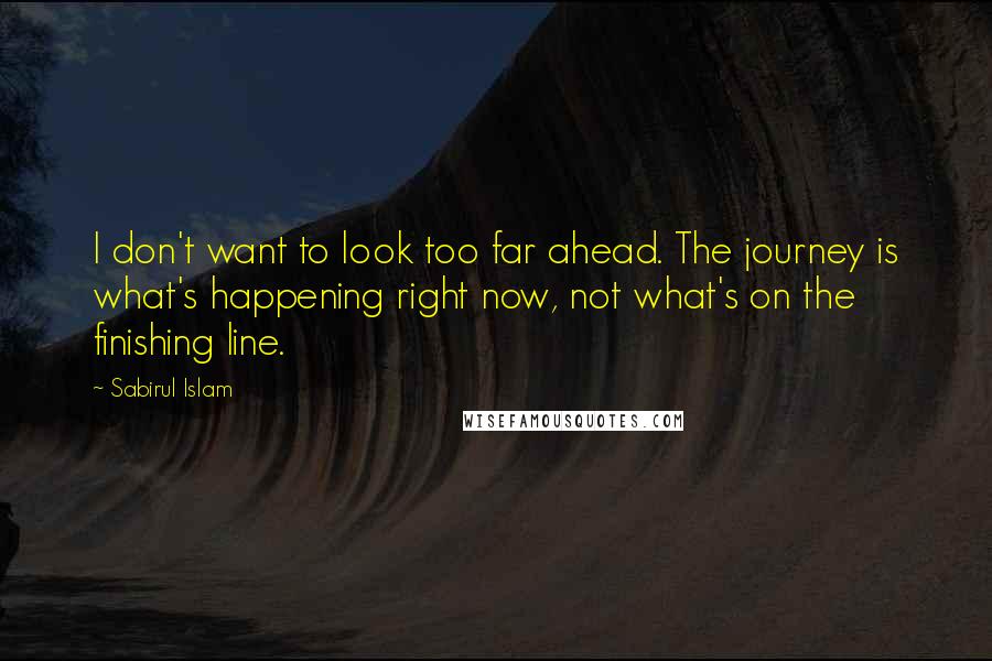 Sabirul Islam quotes: I don't want to look too far ahead. The journey is what's happening right now, not what's on the finishing line. Sabirul Islam quotes: I don't want to look too far ahead. The journey is what's happening right now, not what's on the finishing line.
