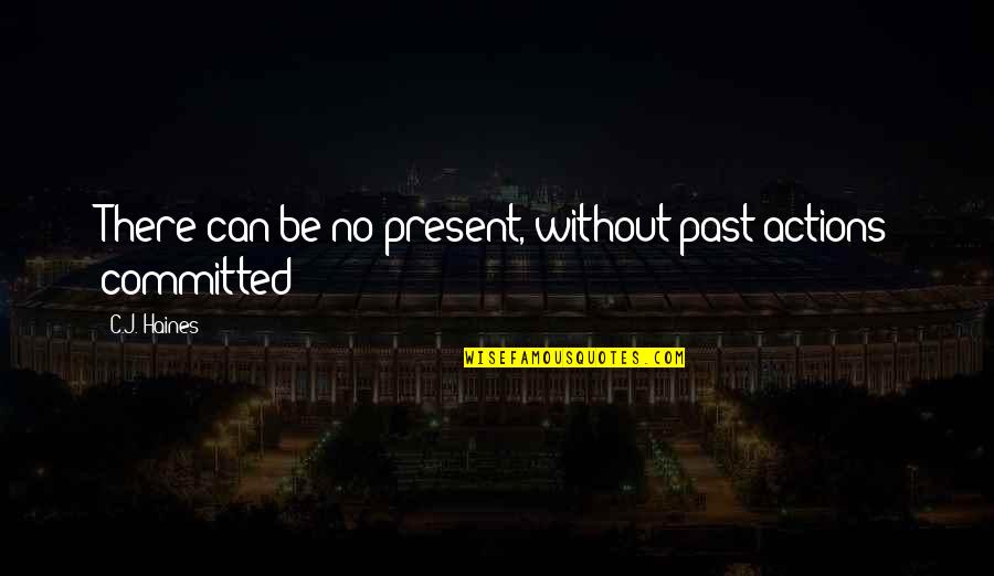 Sabisa Quotes By C.J. Haines: There can be no present, without past actions Sabisa Quotes By C.J. Haines: There can be no present, without past actions