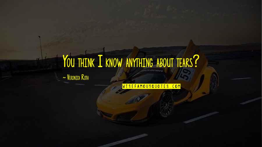 Sabki Quotes By Veronica Roth: You think I know anything about tears? Sabki Quotes By Veronica Roth: You think I know anything about tears?