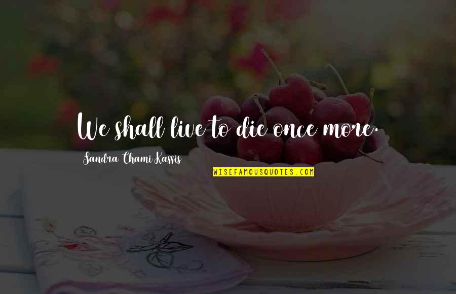 Saboo Inc Quotes By Sandra Chami Kassis: We shall live to die once more. Saboo Inc Quotes By Sandra Chami Kassis: We shall live to die once more.