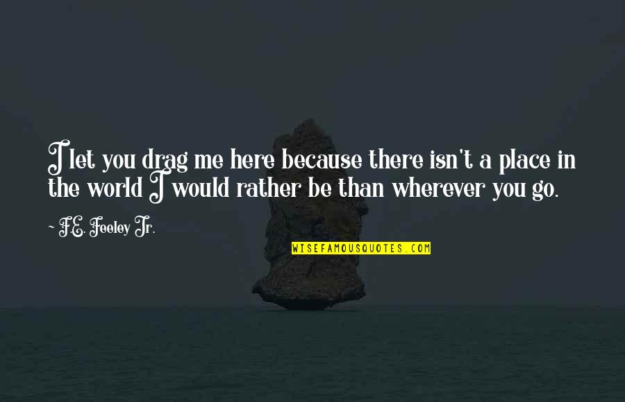 Sabre Quotes By F.E. Feeley Jr.: I let you drag me here because there Sabre Quotes By F.E. Feeley Jr.: I let you drag me here because there