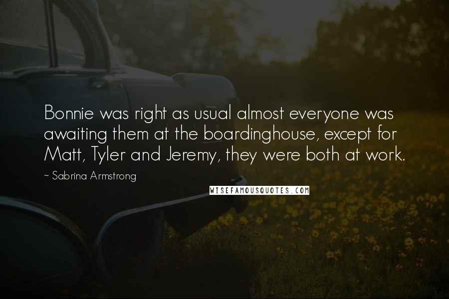 Sabrina Armstrong quotes: Bonnie was right as usual almost everyone was awaiting them at the boardinghouse, except for Matt, Tyler and Jeremy, they were both at work.