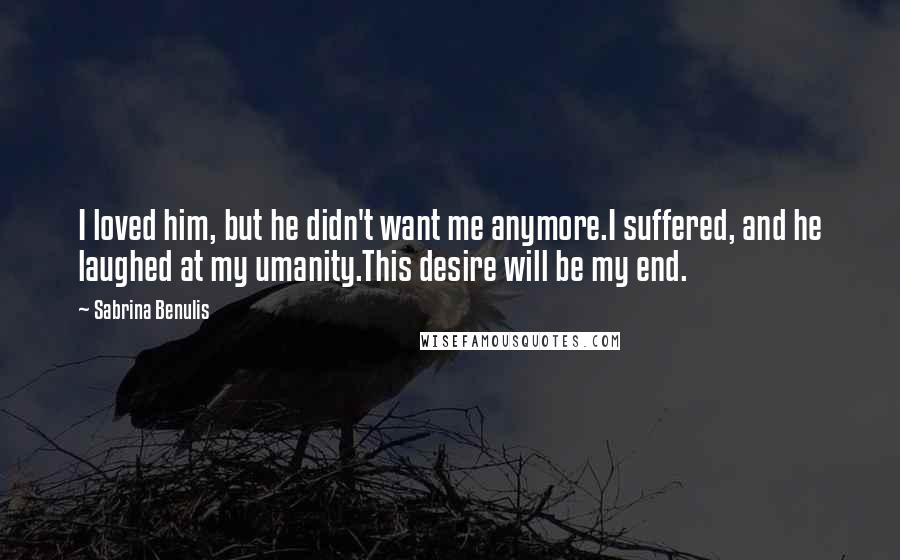 Sabrina Benulis quotes: I loved him, but he didn't want me anymore.I suffered, and he laughed at my umanity.This desire will be my end.