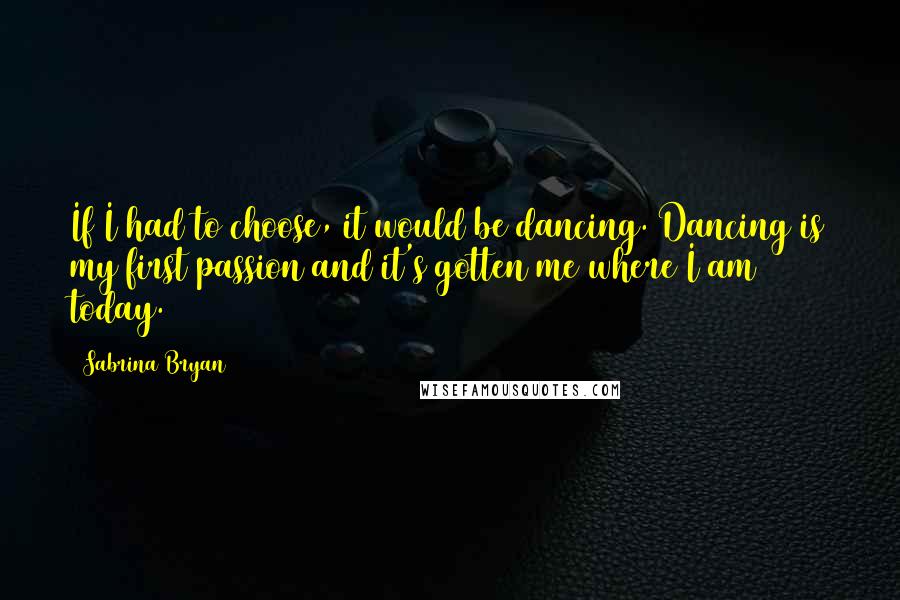 Sabrina Bryan quotes: If I had to choose, it would be dancing. Dancing is my first passion and it's gotten me where I am today.