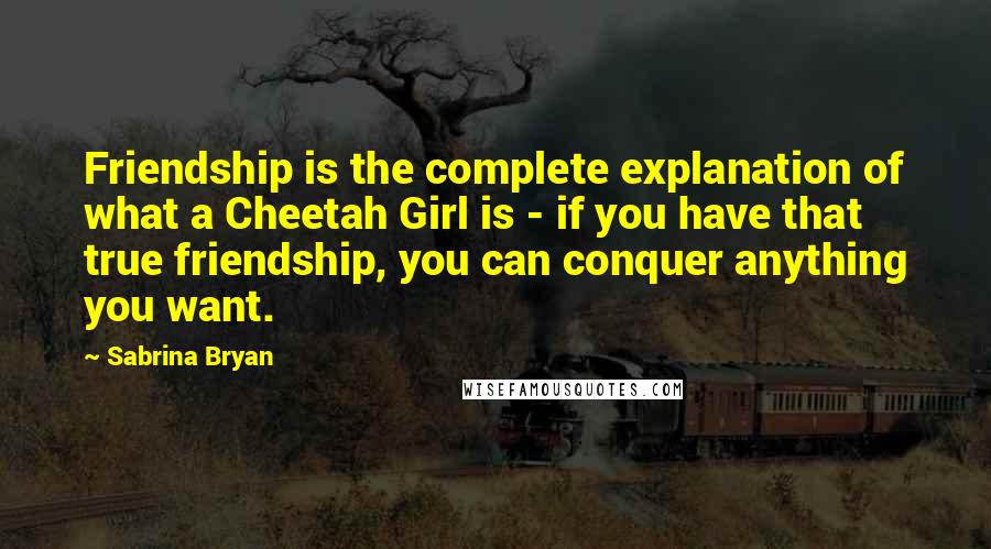 Sabrina Bryan quotes: Friendship is the complete explanation of what a Cheetah Girl is - if you have that true friendship, you can conquer anything you want.