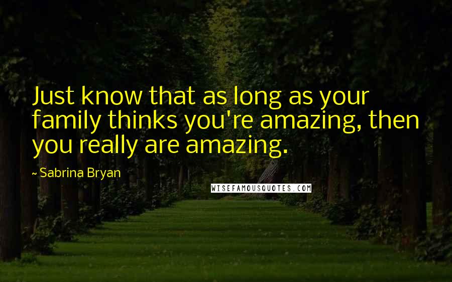 Sabrina Bryan quotes: Just know that as long as your family thinks you're amazing, then you really are amazing.