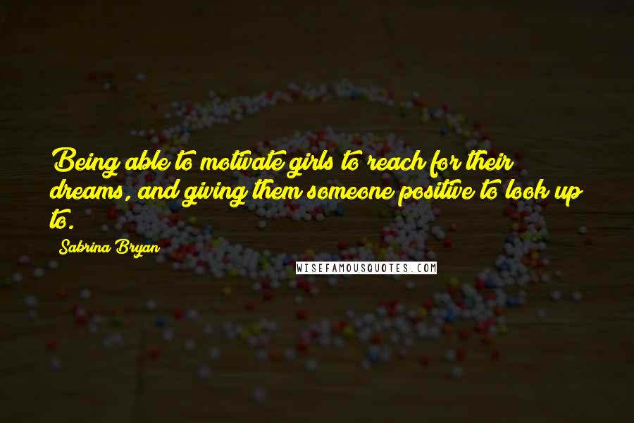 Sabrina Bryan quotes: Being able to motivate girls to reach for their dreams, and giving them someone positive to look up to.