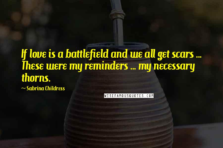 Sabrina Childress quotes: If love is a battlefield and we all get scars ... These were my reminders ... my necessary thorns.