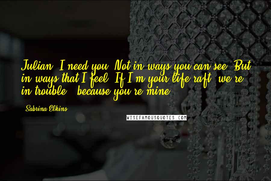 Sabrina Elkins quotes: Julian, I need you. Not in ways you can see. But in ways that I feel. If I'm your life raft, we're in trouble - because you're mine.