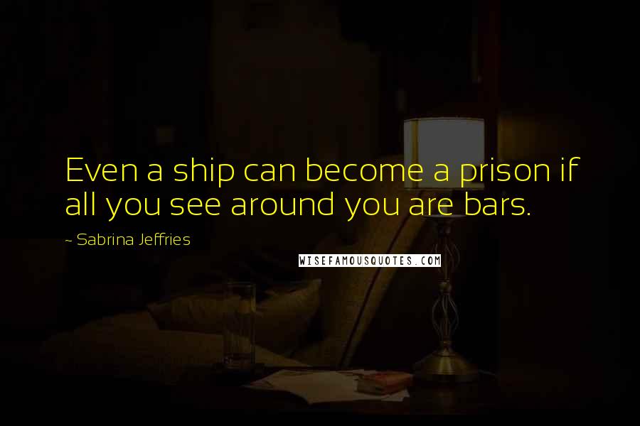 Sabrina Jeffries quotes: Even a ship can become a prison if all you see around you are bars.