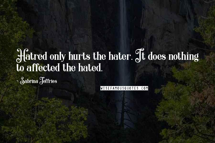 Sabrina Jeffries quotes: Hatred only hurts the hater. It does nothing to affected the hated.