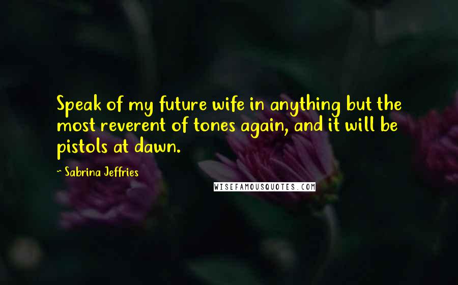 Sabrina Jeffries quotes: Speak of my future wife in anything but the most reverent of tones again, and it will be pistols at dawn.