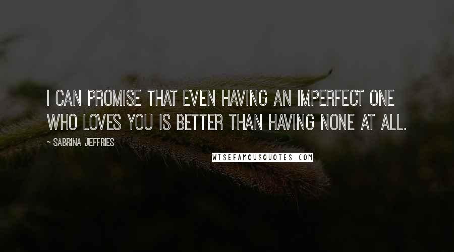 Sabrina Jeffries quotes: I can promise that even having an imperfect one who loves you is better than having none at all.