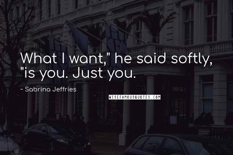 Sabrina Jeffries quotes: What I want," he said softly, "is you. Just you.
