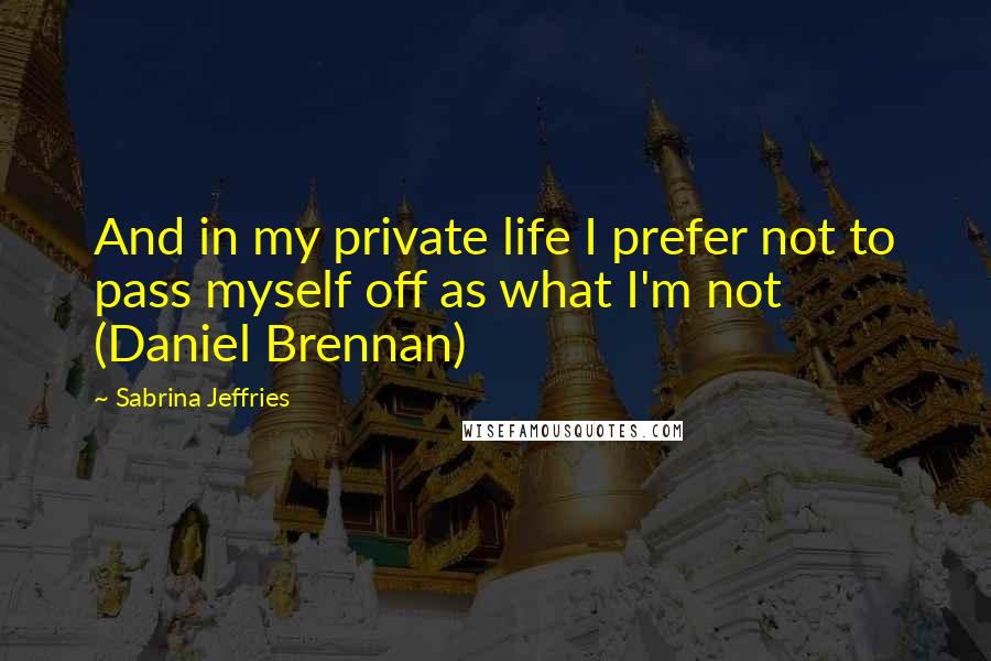 Sabrina Jeffries quotes: And in my private life I prefer not to pass myself off as what I'm not (Daniel Brennan)