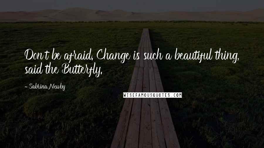 Sabrina Newby quotes: Don't be afraid. Change is such a beautiful thing, said the Butterfly.