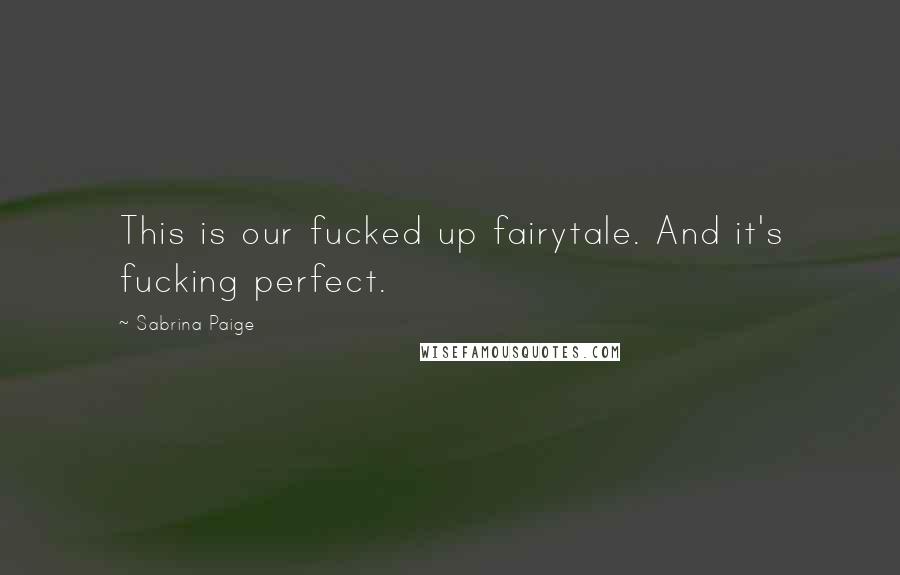 Sabrina Paige quotes: This is our fucked up fairytale. And it's fucking perfect.
