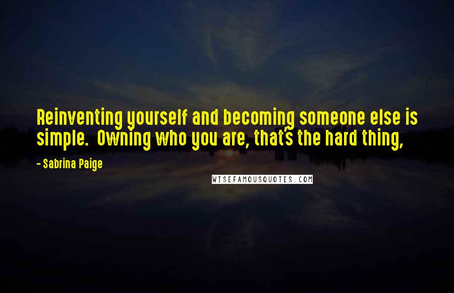 Sabrina Paige quotes: Reinventing yourself and becoming someone else is simple. Owning who you are, that's the hard thing,