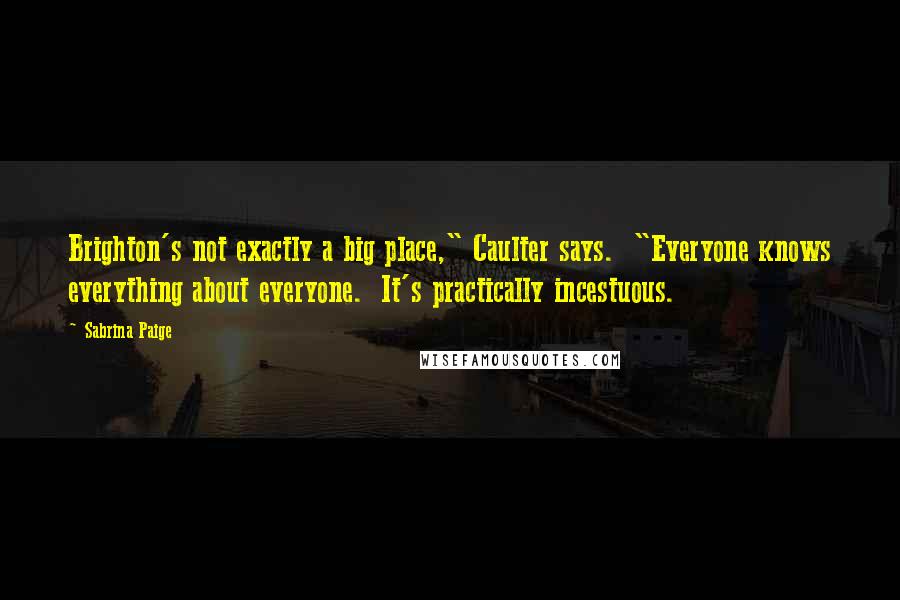 Sabrina Paige quotes: Brighton's not exactly a big place," Caulter says. "Everyone knows everything about everyone. It's practically incestuous.