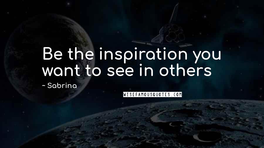 Sabrina quotes: Be the inspiration you want to see in others