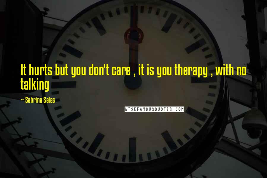 Sabrina Salas quotes: It hurts but you don't care , it is you therapy , with no talking