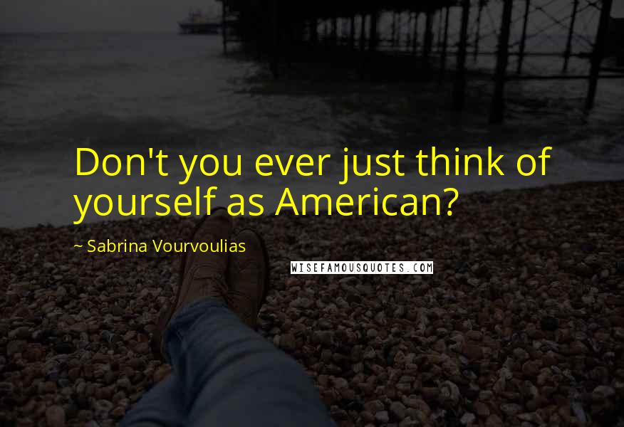 Sabrina Vourvoulias quotes: Don't you ever just think of yourself as American?