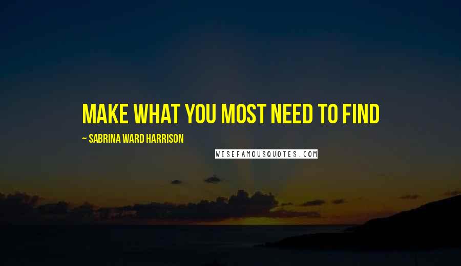 Sabrina Ward Harrison quotes: Make what you most need to find