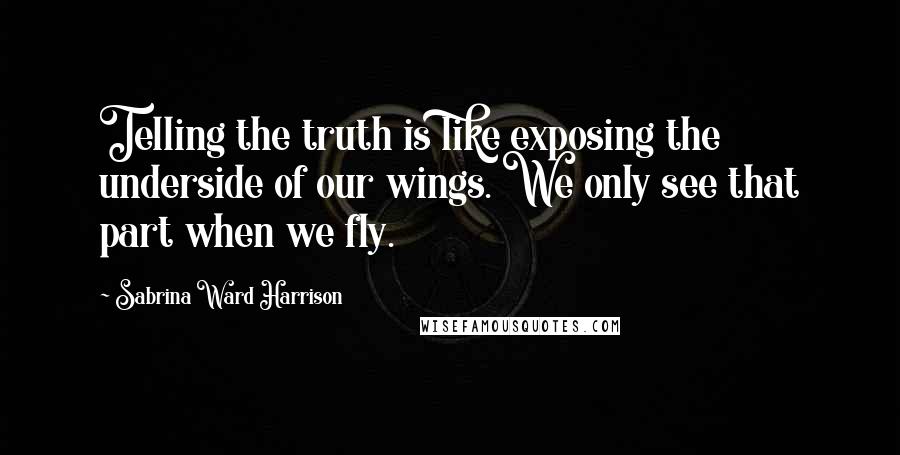 Sabrina Ward Harrison quotes: Telling the truth is like exposing the underside of our wings. We only see that part when we fly.