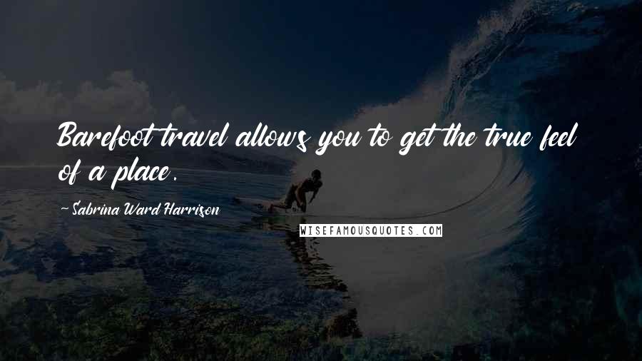 Sabrina Ward Harrison quotes: Barefoot travel allows you to get the true feel of a place.