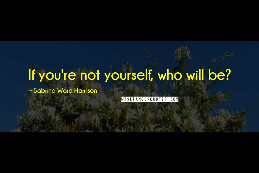 Sabrina Ward Harrison quotes: If you're not yourself, who will be?