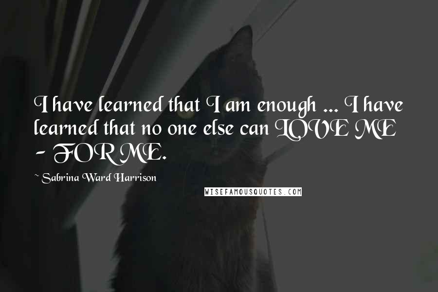 Sabrina Ward Harrison quotes: I have learned that I am enough ... I have learned that no one else can LOVE ME - FOR ME.