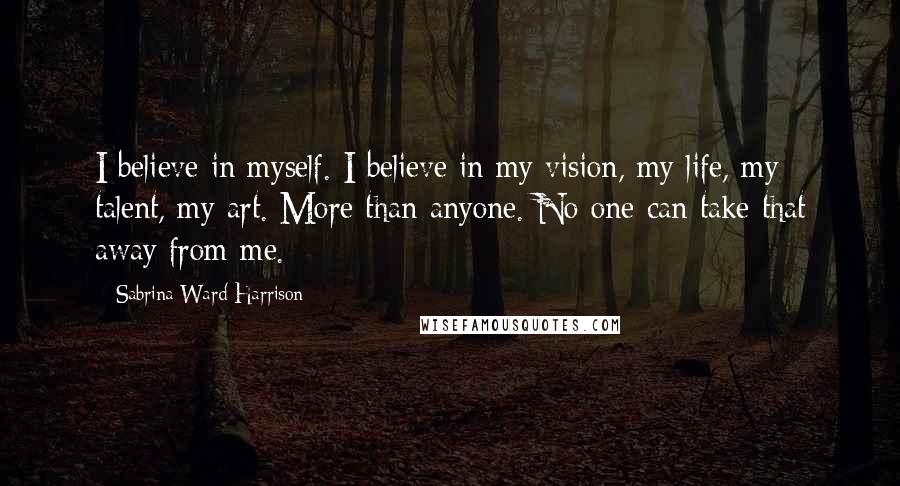 Sabrina Ward Harrison quotes: I believe in myself. I believe in my vision, my life, my talent, my art. More than anyone. No one can take that away from me. Sabrina Ward Harrison quotes: I believe in myself. I believe in my vision, my life, my talent, my art. More than anyone. No one can take that away from me.