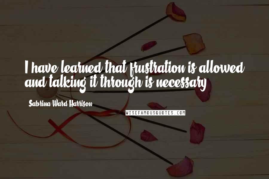 Sabrina Ward Harrison quotes: I have learned that frustration is allowed and talking it through is necessary.