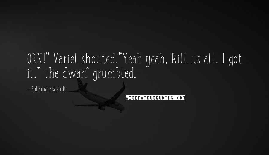 Sabrina Zbasnik quotes: ORN!" Variel shouted."Yeah yeah, kill us all. I got it," the dwarf grumbled.