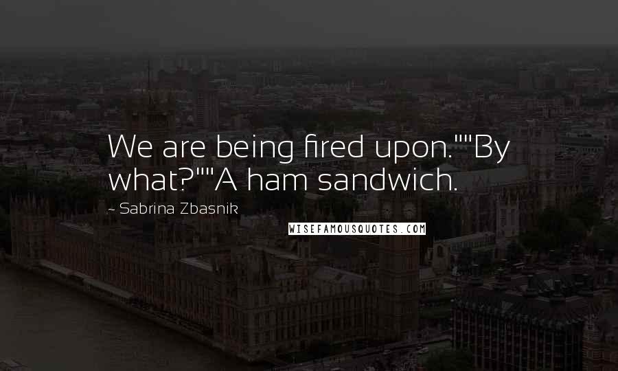 Sabrina Zbasnik quotes: We are being fired upon.""By what?""A ham sandwich.