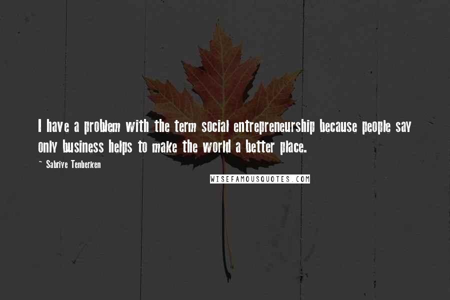 Sabriye Tenberken quotes: I have a problem with the term social entrepreneurship because people say only business helps to make the world a better place. Sabriye Tenberken quotes: I have a problem with the term social entrepreneurship because people say only business helps to make the world a better place.