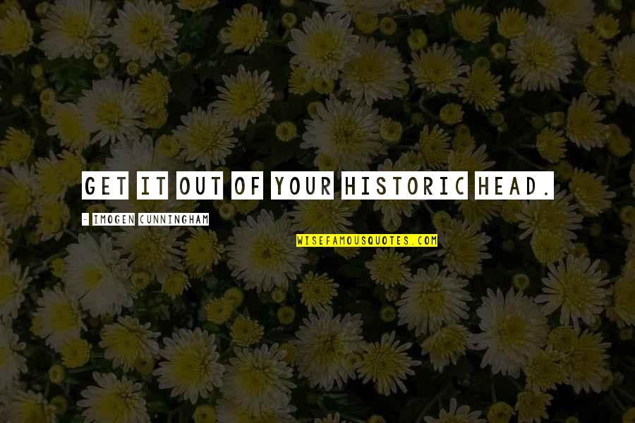 Sacandole Los Frijoles Quotes By Imogen Cunningham: Get it out of your historic head. Sacandole Los Frijoles Quotes By Imogen Cunningham: Get it out of your historic head.