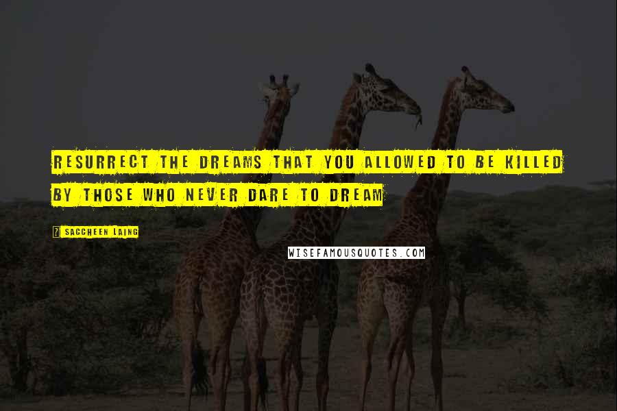 Saccheen Laing quotes: Resurrect the dreams that you allowed to be killed by those who never dare to dream