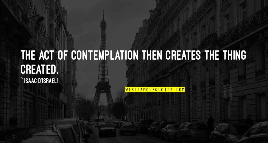 Saccones In Leander Quotes By Isaac D'Israeli: The act of contemplation then creates the thing Saccones In Leander Quotes By Isaac D'Israeli: The act of contemplation then creates the thing