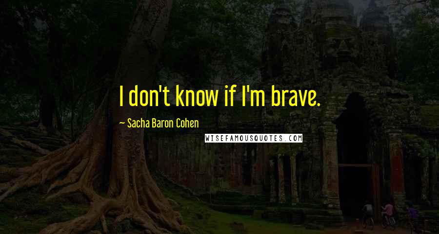 Sacha Baron Cohen quotes: I don't know if I'm brave.