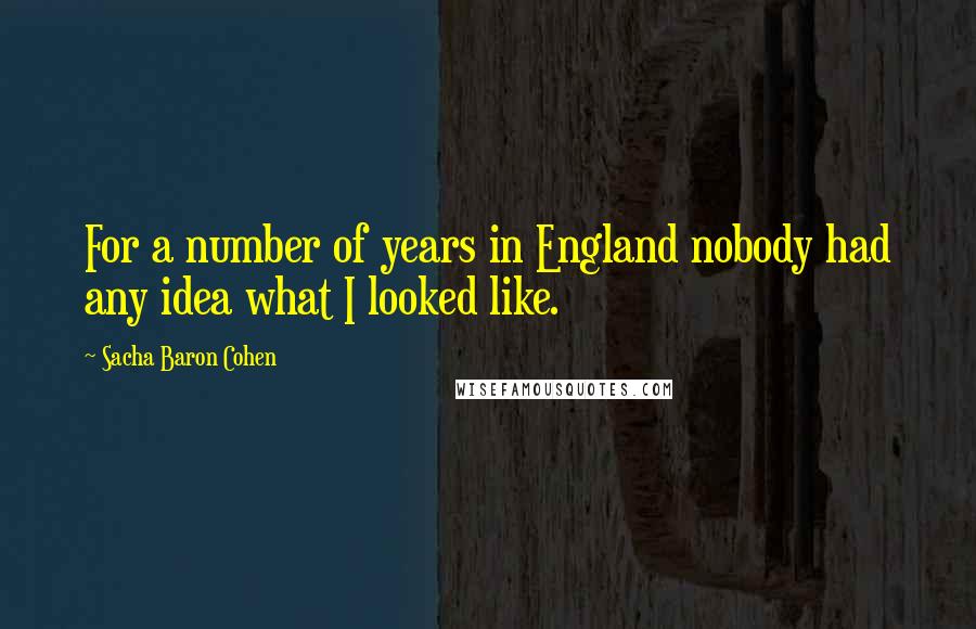 Sacha Baron Cohen quotes: For a number of years in England nobody had any idea what I looked like.