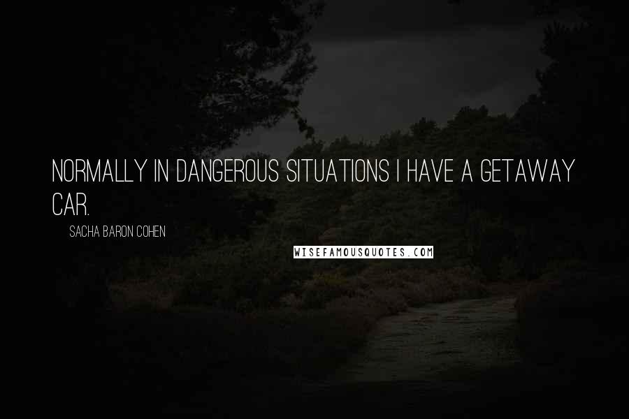 Sacha Baron Cohen quotes: Normally in dangerous situations I have a getaway car.