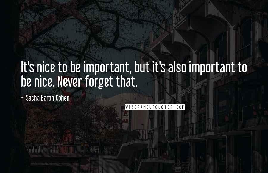 Sacha Baron Cohen quotes: It's nice to be important, but it's also important to be nice. Never forget that.