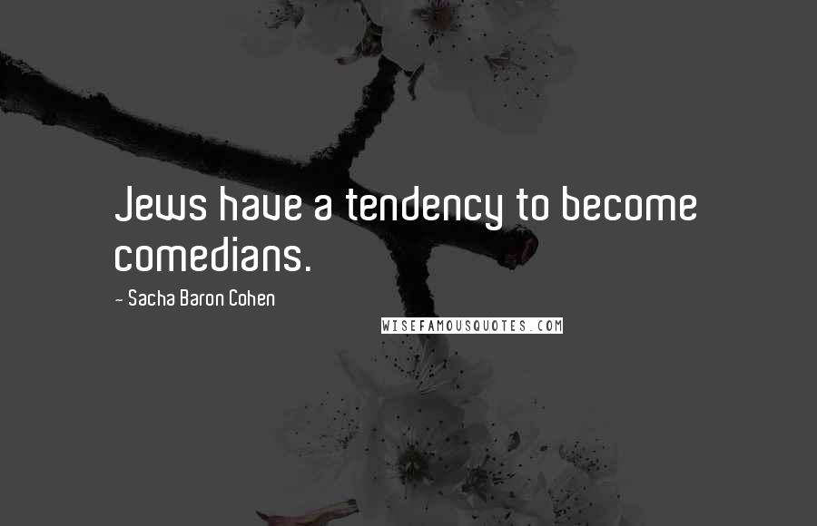 Sacha Baron Cohen quotes: Jews have a tendency to become comedians.