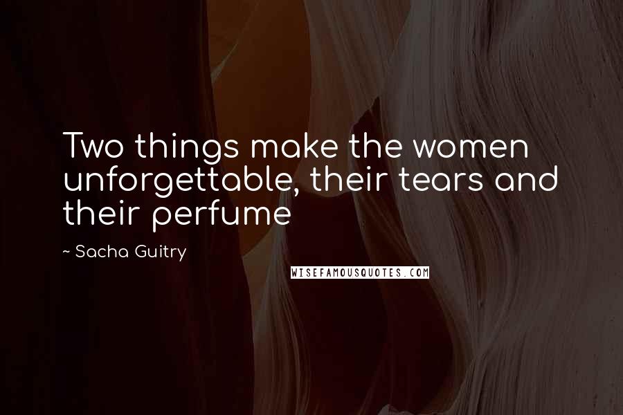 Sacha Guitry quotes: Two things make the women unforgettable, their tears and their perfume