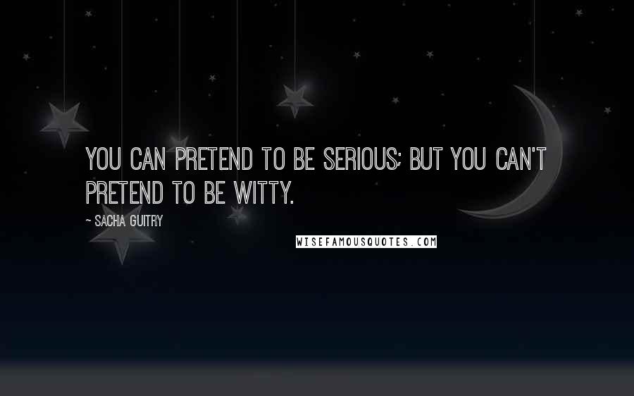 Sacha Guitry quotes: You can pretend to be serious; but you can't pretend to be witty.