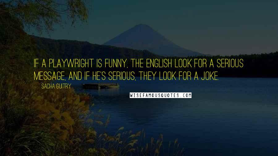 Sacha Guitry quotes: If a playwright is funny, the English look for a serious message, and if he's serious, they look for a joke. Sacha Guitry quotes: If a playwright is funny, the English look for a serious message, and if he's serious, they look for a joke.